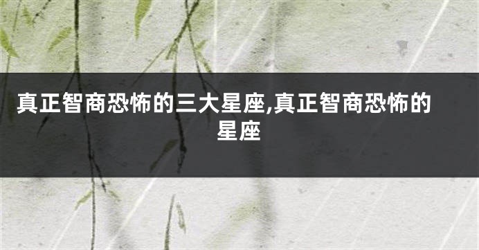 真正智商恐怖的三大星座,真正智商恐怖的星座