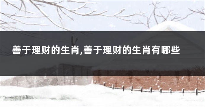 善于理财的生肖,善于理财的生肖有哪些