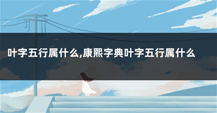 叶字五行属什么,康熙字典叶字五行属什么