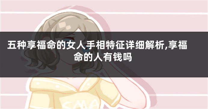 五种享福命的女人手相特征详细解析,享福命的人有钱吗