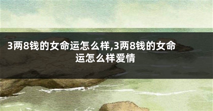 3两8钱的女命运怎么样,3两8钱的女命运怎么样爱情