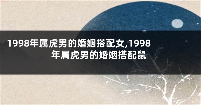 1998年属虎男的婚姻搭配女,1998年属虎男的婚姻搭配鼠