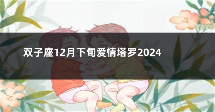 双子座12月下旬爱情塔罗2024