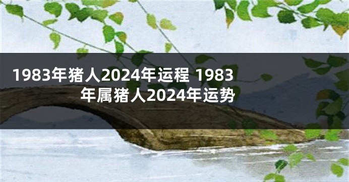 1983年猪人2024年运程 1983年属猪人2024年运势