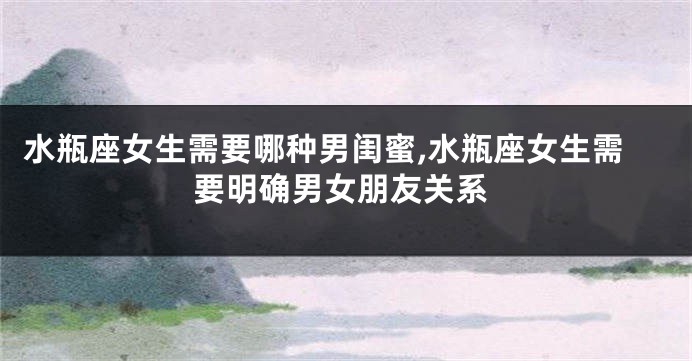 水瓶座女生需要哪种男闺蜜,水瓶座女生需要明确男女朋友关系