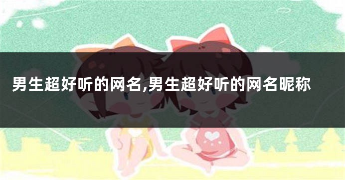 男生超好听的网名,男生超好听的网名昵称