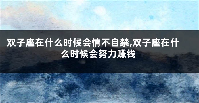 双子座在什么时候会情不自禁,双子座在什么时候会努力赚钱