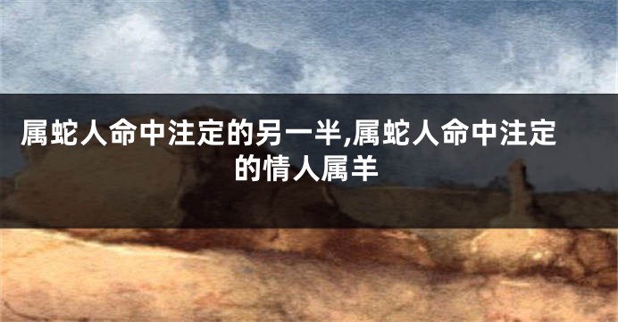 属蛇人命中注定的另一半,属蛇人命中注定的情人属羊