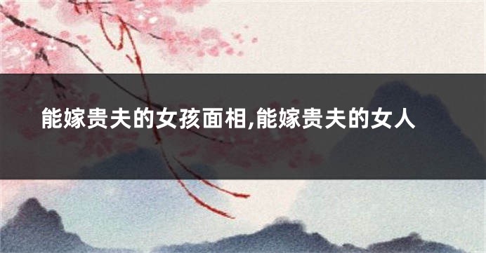 能嫁贵夫的女孩面相,能嫁贵夫的女人