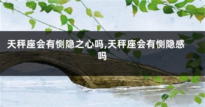 天秤座会有恻隐之心吗,天秤座会有恻隐感吗
