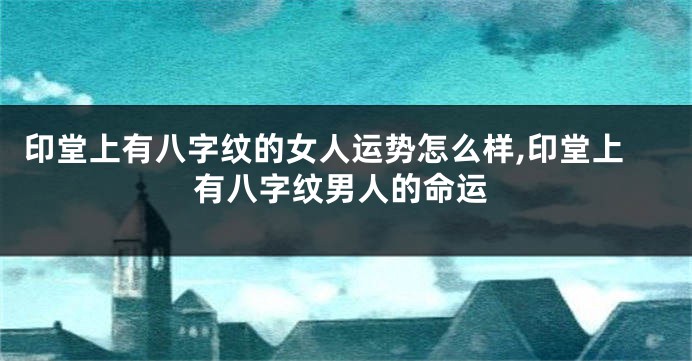 印堂上有八字纹的女人运势怎么样,印堂上有八字纹男人的命运