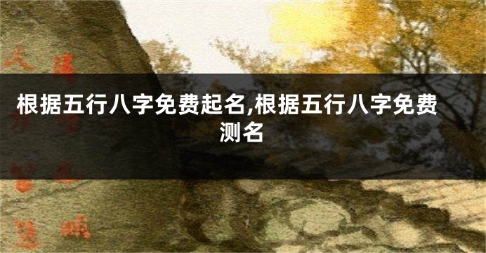 根据五行八字免费起名,根据五行八字免费测名