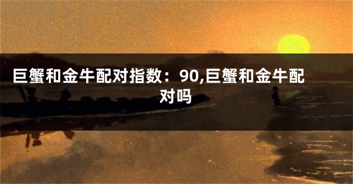 巨蟹和金牛配对指数：90,巨蟹和金牛配对吗