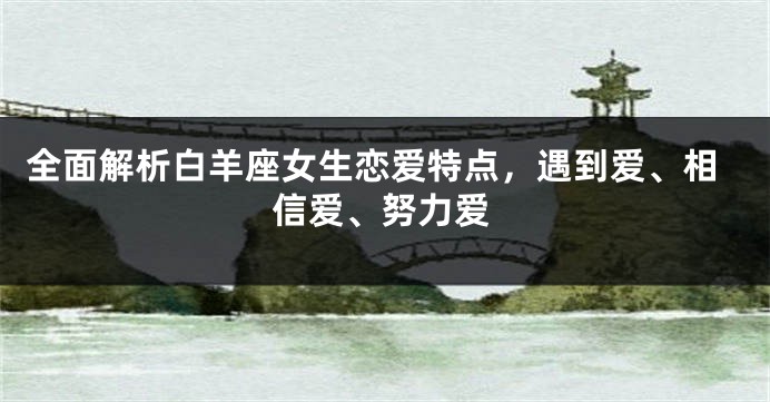 全面解析白羊座女生恋爱特点，遇到爱、相信爱、努力爱