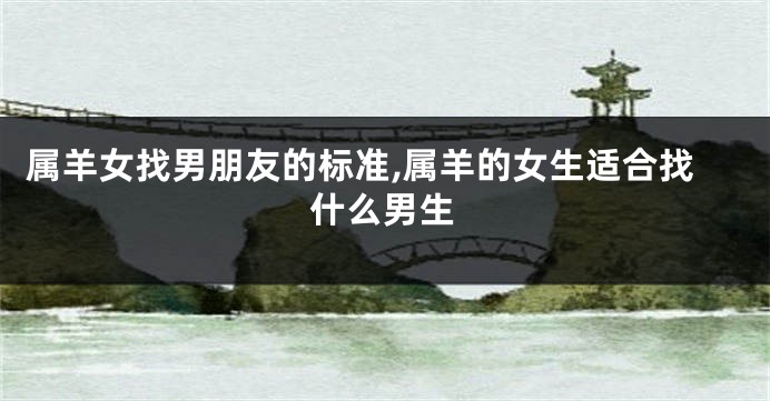 属羊女找男朋友的标准,属羊的女生适合找什么男生