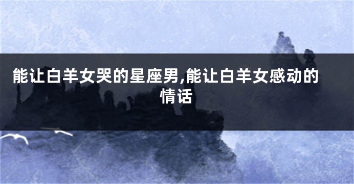 能让白羊女哭的星座男,能让白羊女感动的情话