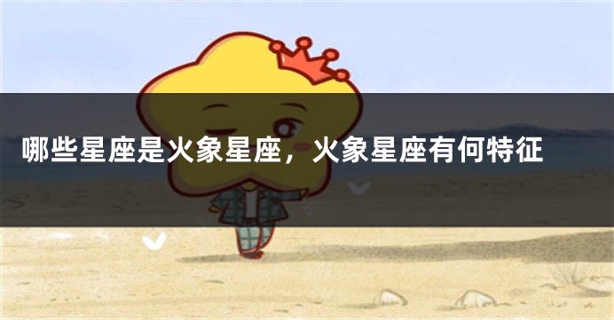 哪些星座是火象星座，火象星座有何特征 