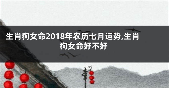 生肖狗女命2018年农历七月运势,生肖狗女命好不好