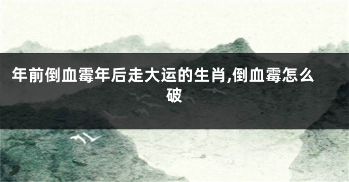 年前倒血霉年后走大运的生肖,倒血霉怎么破