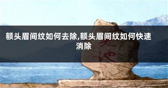 额头眉间纹如何去除,额头眉间纹如何快速消除