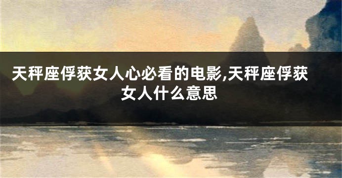 天秤座俘获女人心必看的电影,天秤座俘获女人什么意思
