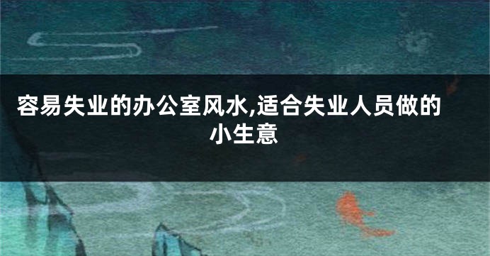 容易失业的办公室风水,适合失业人员做的小生意