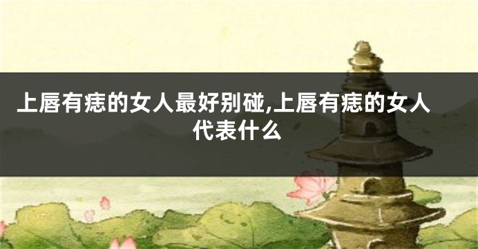 上唇有痣的女人最好别碰,上唇有痣的女人代表什么