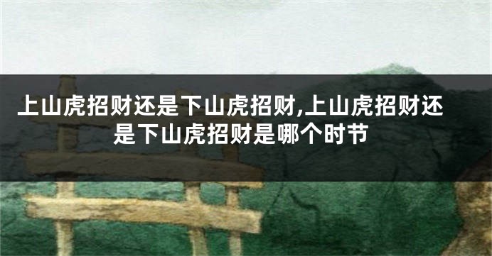 上山虎招财还是下山虎招财,上山虎招财还是下山虎招财是哪个时节