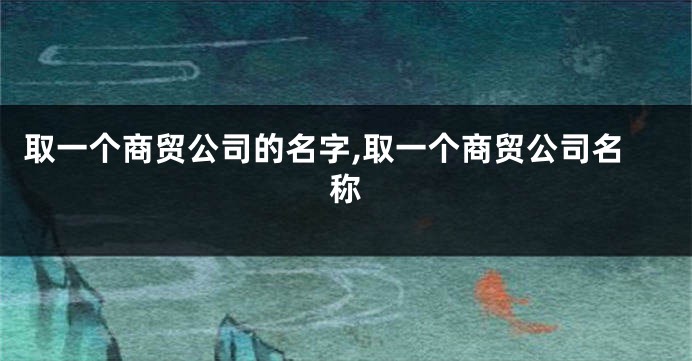 取一个商贸公司的名字,取一个商贸公司名称