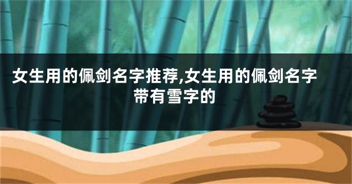 女生用的佩剑名字推荐,女生用的佩剑名字带有雪字的