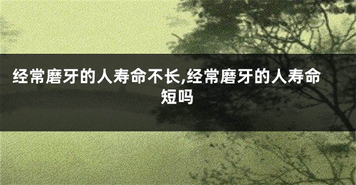 经常磨牙的人寿命不长,经常磨牙的人寿命短吗