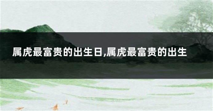 属虎最富贵的出生日,属虎最富贵的出生