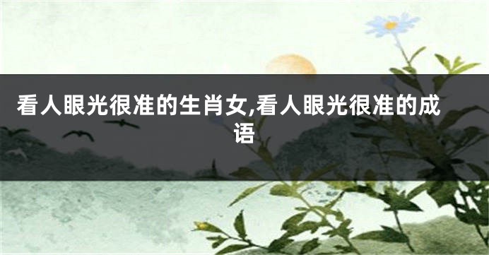 看人眼光很准的生肖女,看人眼光很准的成语