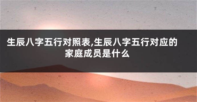 生辰八字五行对照表,生辰八字五行对应的家庭成员是什么