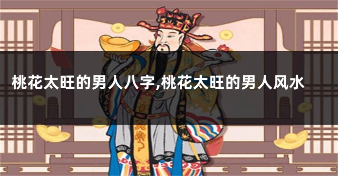 桃花太旺的男人八字,桃花太旺的男人风水