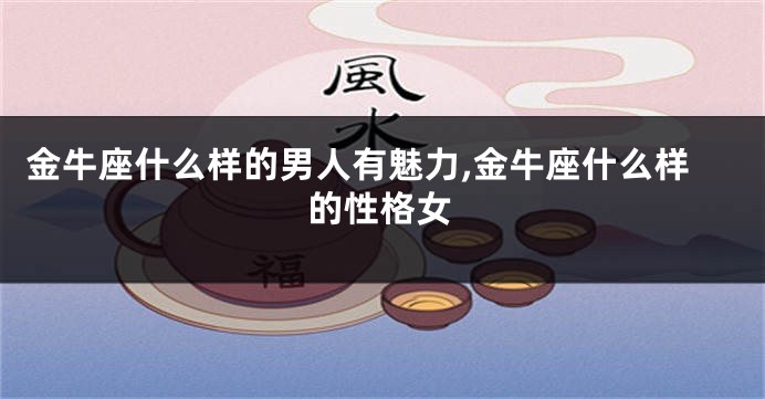 金牛座什么样的男人有魅力,金牛座什么样的性格女