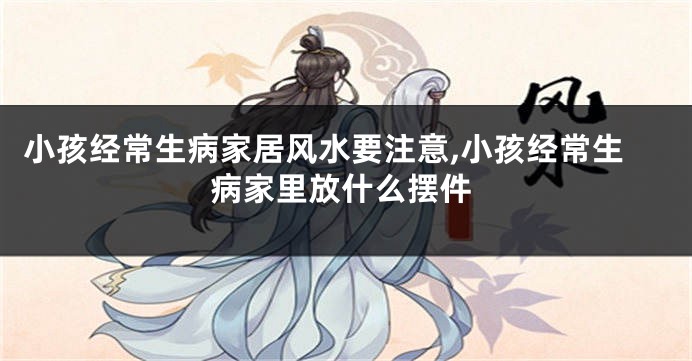 小孩经常生病家居风水要注意,小孩经常生病家里放什么摆件