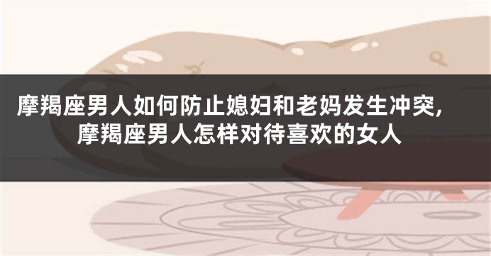 摩羯座男人如何防止媳妇和老妈发生冲突,摩羯座男人怎样对待喜欢的女人