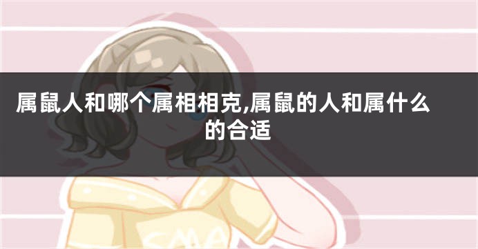 属鼠人和哪个属相相克,属鼠的人和属什么的合适