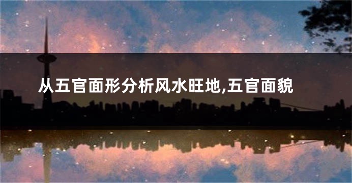 从五官面形分析风水旺地,五官面貌