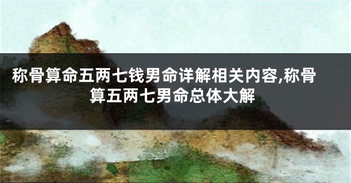 称骨算命五两七钱男命详解相关内容,称骨算五两七男命总体大解