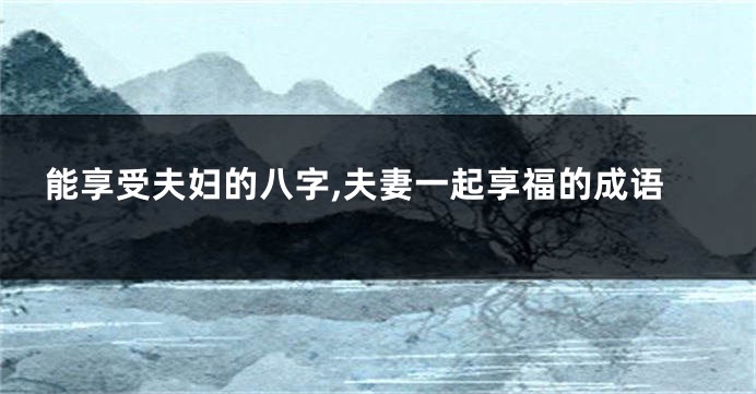 能享受夫妇的八字,夫妻一起享福的成语