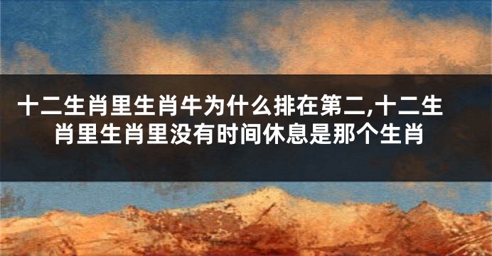 十二生肖里生肖牛为什么排在第二,十二生肖里生肖里没有时间休息是那个生肖