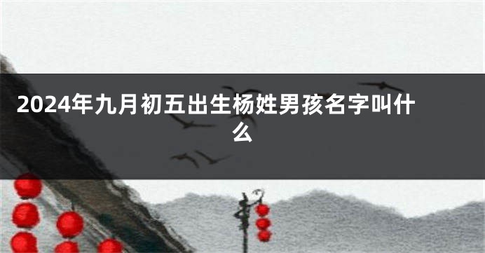 2024年九月初五出生杨姓男孩名字叫什么