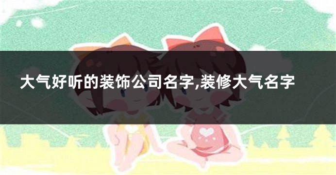 大气好听的装饰公司名字,装修大气名字