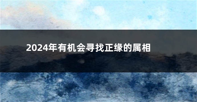 2024年有机会寻找正缘的属相
