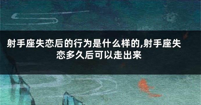 射手座失恋后的行为是什么样的,射手座失恋多久后可以走出来
