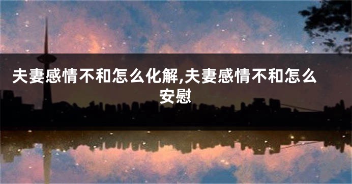 夫妻感情不和怎么化解,夫妻感情不和怎么安慰