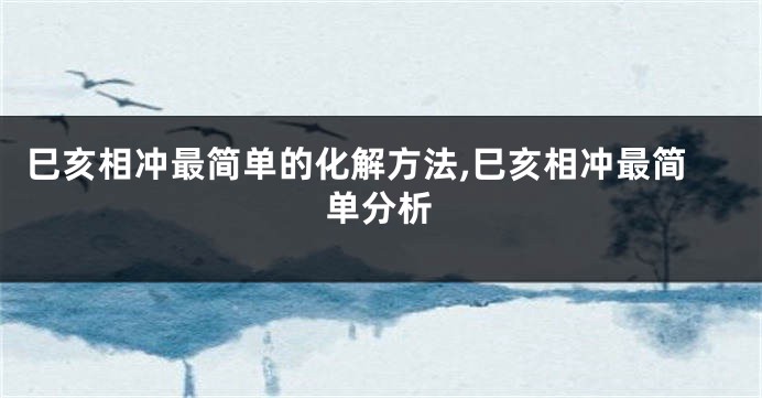 巳亥相冲最简单的化解方法,巳亥相冲最简单分析