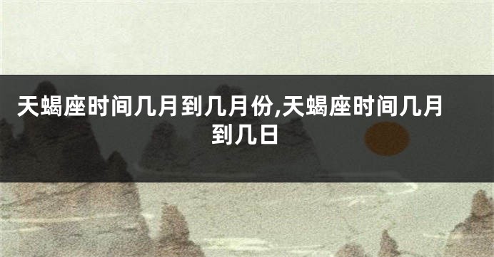 天蝎座时间几月到几月份,天蝎座时间几月到几日